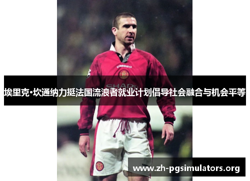 埃里克·坎通纳力挺法国流浪者就业计划倡导社会融合与机会平等 埃里克·坎通纳力挺法国流浪者就业计划倡导社会融合与机会平等