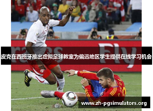 皮克在西班牙推出虚拟足球教室为偏远地区学生提供在线学习机会 皮克在西班牙推出虚拟足球教室为偏远地区学生提供在线学习机会