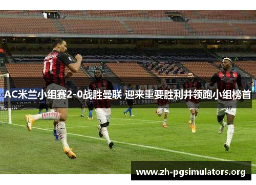 AC米兰小组赛2-0战胜曼联 迎来重要胜利并领跑小组榜首 AC米兰小组赛2-0战胜曼联 迎来重要胜利并领跑小组榜首