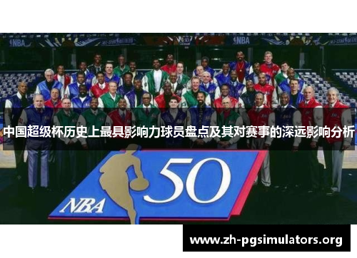 中国超级杯历史上最具影响力球员盘点及其对赛事的深远影响分析 中国超级杯历史上最具影响力球员盘点及其对赛事的深远影响分析