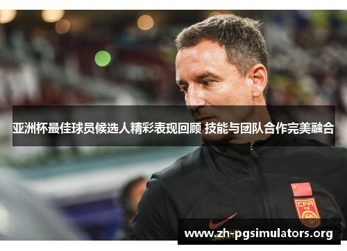 亚洲杯最佳球员候选人精彩表现回顾 技能与团队合作完美融合 亚洲杯最佳球员候选人精彩表现回顾 技能与团队合作完美融合