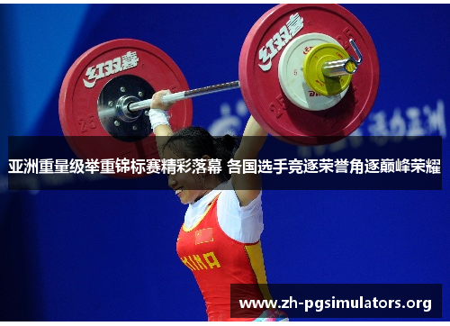 亚洲重量级举重锦标赛精彩落幕 各国选手竞逐荣誉角逐巅峰荣耀 亚洲重量级举重锦标赛精彩落幕 各国选手竞逐荣誉角逐巅峰荣耀