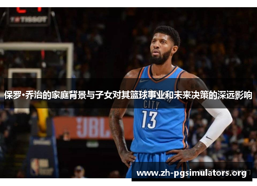 保罗·乔治的家庭背景与子女对其篮球事业和未来决策的深远影响 保罗·乔治的家庭背景与子女对其篮球事业和未来决策的深远影响