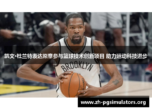 凯文·杜兰特表达愿意参与篮球技术创新项目 助力运动科技进步 凯文·杜兰特表达愿意参与篮球技术创新项目 助力运动科技进步