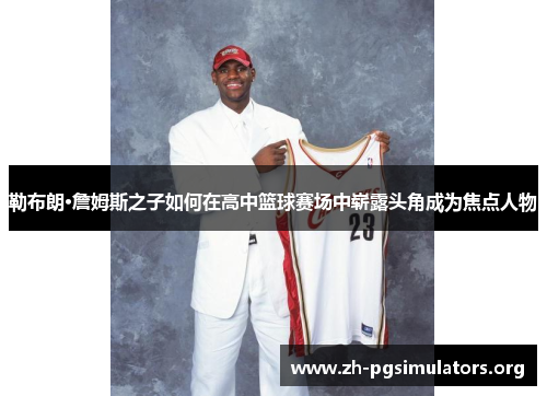 勒布朗·詹姆斯之子如何在高中篮球赛场中崭露头角成为焦点人物 勒布朗·詹姆斯之子如何在高中篮球赛场中崭露头角成为焦点人物