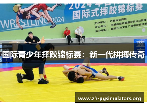 国际青少年摔跤锦标赛:新一代拼搏传奇 国际青少年摔跤锦标赛:新一代拼搏传奇