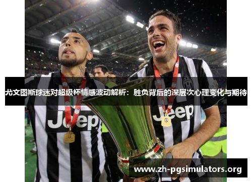 尤文图斯球迷对超级杯情感波动解析:胜负背后的深层次心理变化与期待 尤文图斯球迷对超级杯情感波动解析:胜负背后的深层次心理变化与期待