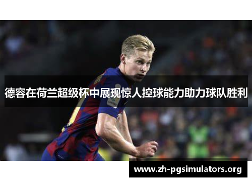 德容在荷兰超级杯中展现惊人控球能力助力球队胜利 德容在荷兰超级杯中展现惊人控球能力助力球队胜利