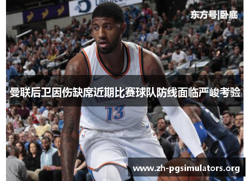 曼联后卫因伤缺席近期比赛球队防线面临严峻考验 曼联后卫因伤缺席近期比赛球队防线面临严峻考验