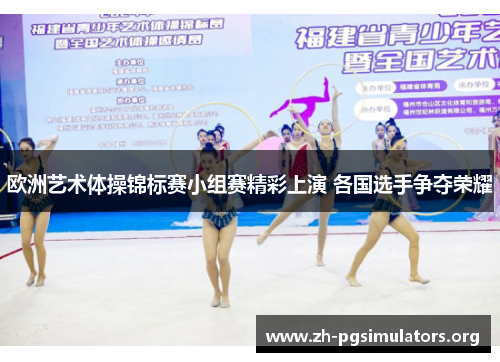 欧洲艺术体操锦标赛小组赛精彩上演 各国选手争夺荣耀 欧洲艺术体操锦标赛小组赛精彩上演 各国选手争夺荣耀