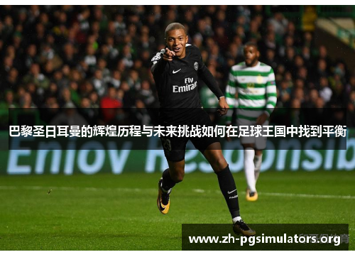 巴黎圣日耳曼的辉煌历程与未来挑战如何在足球王国中找到平衡 巴黎圣日耳曼的辉煌历程与未来挑战如何在足球王国中找到平衡