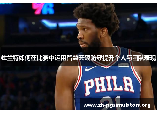 杜兰特如何在比赛中运用智慧突破防守提升个人与团队表现 杜兰特如何在比赛中运用智慧突破防守提升个人与团队表现