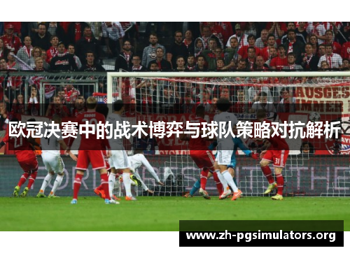 欧冠决赛中的战术博弈与球队策略对抗解析 欧冠决赛中的战术博弈与球队策略对抗解析