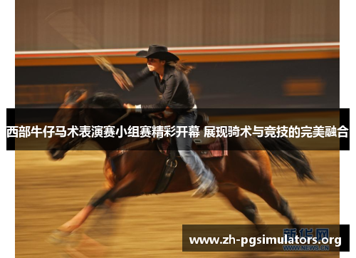 西部牛仔马术表演赛小组赛精彩开幕 展现骑术与竞技的完美融合 西部牛仔马术表演赛小组赛精彩开幕 展现骑术与竞技的完美融合