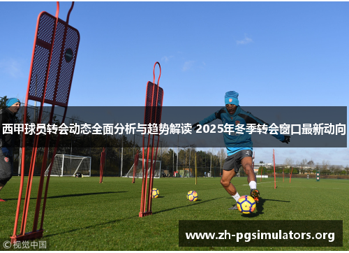 西甲球员转会动态全面分析与趋势解读 2025年冬季转会窗口最新动向 西甲球员转会动态全面分析与趋势解读 2025年冬季转会窗口最新动向