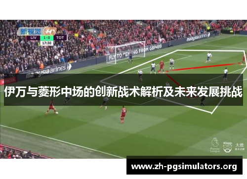 伊万与菱形中场的创新战术解析及未来发展挑战 伊万与菱形中场的创新战术解析及未来发展挑战