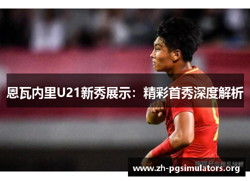 恩瓦内里U21新秀展示:精彩首秀深度解析 恩瓦内里U21新秀展示:精彩首秀深度解析