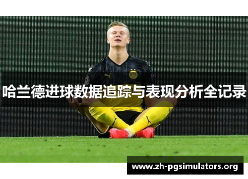 哈兰德进球数据追踪与表现分析全记录 哈兰德进球数据追踪与表现分析全记录