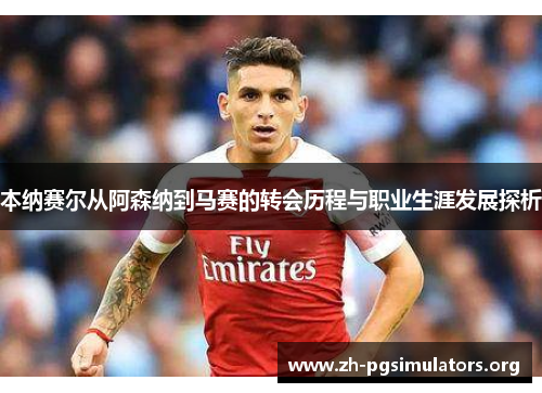 本纳赛尔从阿森纳到马赛的转会历程与职业生涯发展探析 本纳赛尔从阿森纳到马赛的转会历程与职业生涯发展探析