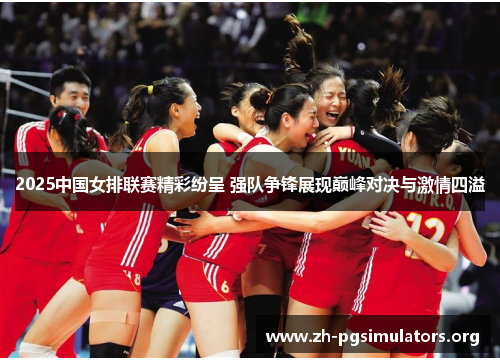 2025中国女排联赛精彩纷呈 强队争锋展现巅峰对决与激情四溢 2025中国女排联赛精彩纷呈 强队争锋展现巅峰对决与激情四溢