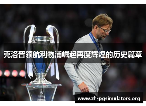 克洛普领航利物浦崛起再度辉煌的历史篇章 克洛普领航利物浦崛起再度辉煌的历史篇章