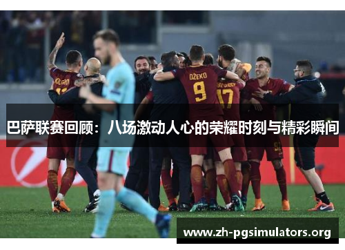 巴萨联赛回顾:八场激动人心的荣耀时刻与精彩瞬间 巴萨联赛回顾:八场激动人心的荣耀时刻与精彩瞬间