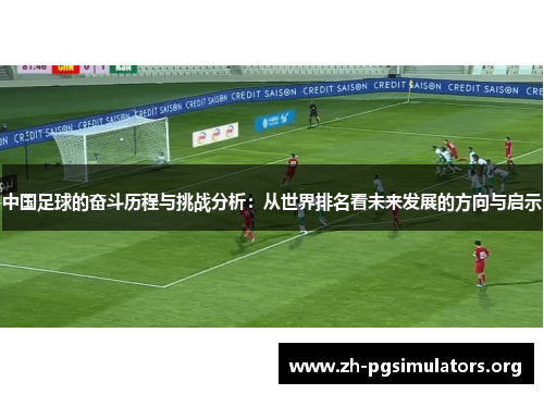中国足球的奋斗历程与挑战分析:从世界排名看未来发展的方向与启示 中国足球的奋斗历程与挑战分析:从世界排名看未来发展的方向与启示