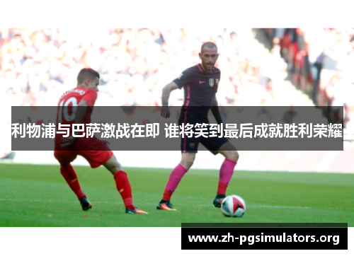 利物浦与巴萨激战在即 谁将笑到最后成就胜利荣耀 利物浦与巴萨激战在即 谁将笑到最后成就胜利荣耀