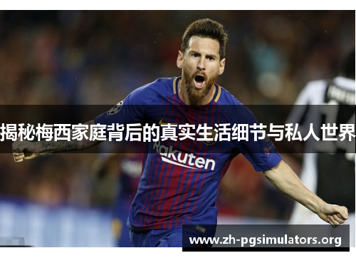 揭秘梅西家庭背后的真实生活细节与私人世界 揭秘梅西家庭背后的真实生活细节与私人世界