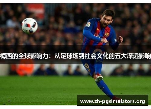 梅西的全球影响力:从足球场到社会文化的五大深远影响 梅西的全球影响力:从足球场到社会文化的五大深远影响