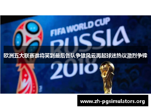 欧洲五大联赛谁将笑到最后各队争雄风云再起球迷热议激烈争锋 欧洲五大联赛谁将笑到最后各队争雄风云再起球迷热议激烈争锋