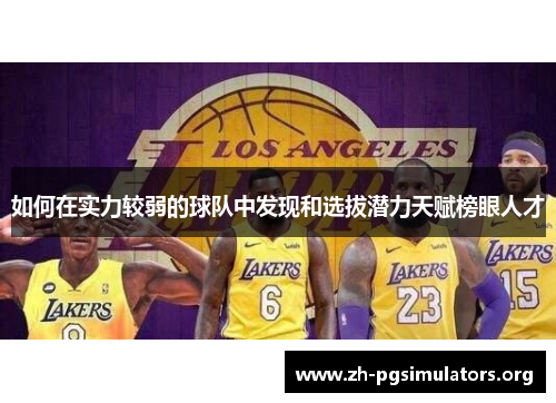 如何在实力较弱的球队中发现和选拔潜力天赋榜眼人才 如何在实力较弱的球队中发现和选拔潜力天赋榜眼人才