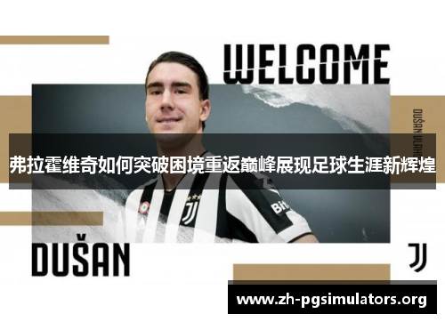 弗拉霍维奇如何突破困境重返巅峰展现足球生涯新辉煌