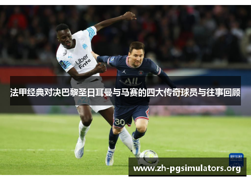 法甲经典对决巴黎圣日耳曼与马赛的四大传奇球员与往事回顾 法甲经典对决巴黎圣日耳曼与马赛的四大传奇球员与往事回顾