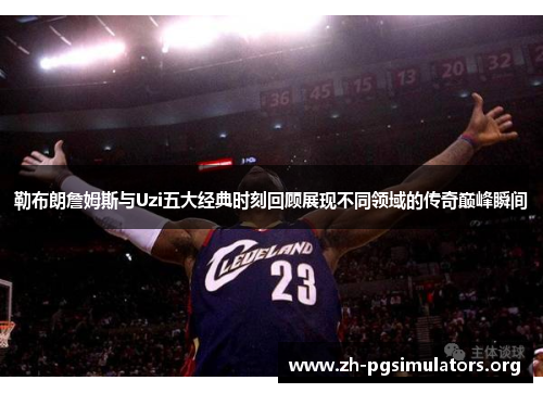勒布朗詹姆斯与Uzi五大经典时刻回顾展现不同领域的传奇巅峰瞬间 勒布朗詹姆斯与Uzi五大经典时刻回顾展现不同领域的传奇巅峰瞬间