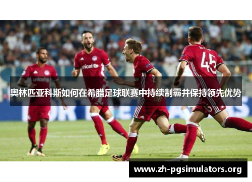 奥林匹亚科斯如何在希腊足球联赛中持续制霸并保持领先优势 奥林匹亚科斯如何在希腊足球联赛中持续制霸并保持领先优势