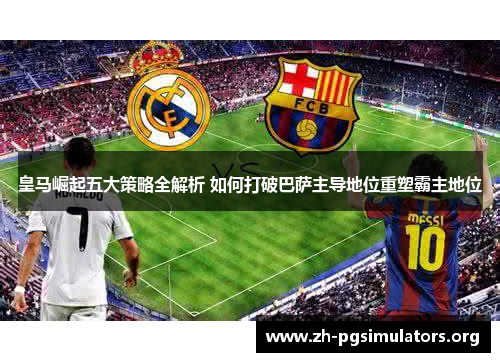 皇马崛起五大策略全解析 如何打破巴萨主导地位重塑霸主地位 皇马崛起五大策略全解析 如何打破巴萨主导地位重塑霸主地位