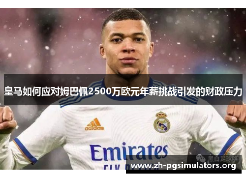 皇马如何应对姆巴佩2500万欧元年薪挑战引发的财政压力 皇马如何应对姆巴佩2500万欧元年薪挑战引发的财政压力