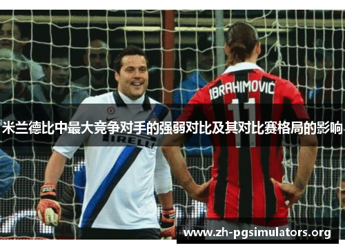 米兰德比中最大竞争对手的强弱对比及其对比赛格局的影响 米兰德比中最大竞争对手的强弱对比及其对比赛格局的影响