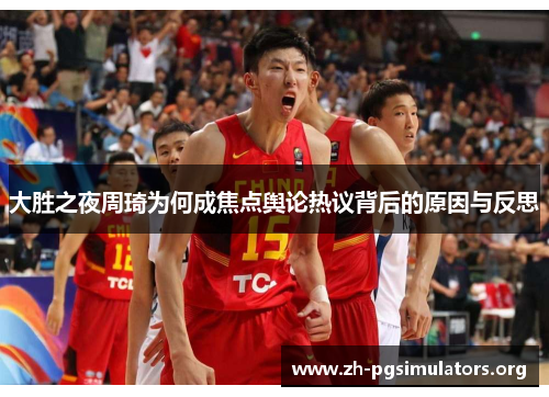 大胜之夜周琦为何成焦点舆论热议背后的原因与反思 大胜之夜周琦为何成焦点舆论热议背后的原因与反思