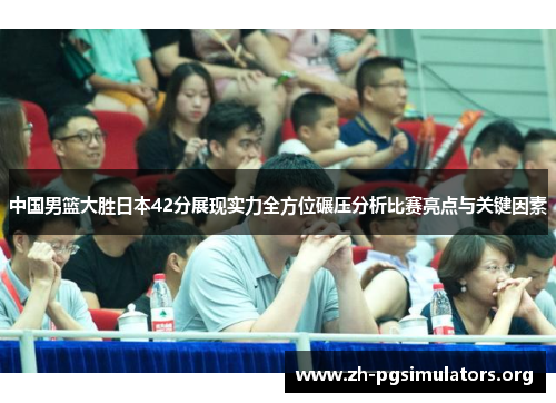 中国男篮大胜日本42分展现实力全方位碾压分析比赛亮点与关键因素 中国男篮大胜日本42分展现实力全方位碾压分析比赛亮点与关键因素