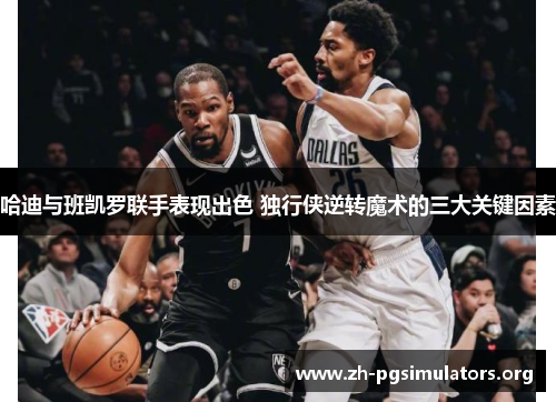 哈迪与班凯罗联手表现出色 独行侠逆转魔术的三大关键因素 哈迪与班凯罗联手表现出色 独行侠逆转魔术的三大关键因素