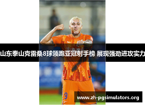 山东泰山克雷桑8球领跑亚冠射手榜 展现强劲进攻实力 山东泰山克雷桑8球领跑亚冠射手榜 展现强劲进攻实力