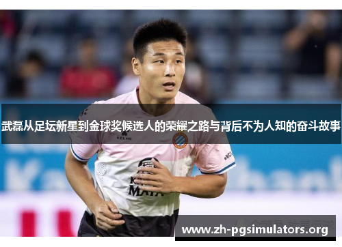 武磊从足坛新星到金球奖候选人的荣耀之路与背后不为人知的奋斗故事 武磊从足坛新星到金球奖候选人的荣耀之路与背后不为人知的奋斗故事