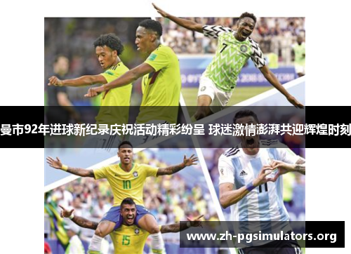 曼市92年进球新纪录庆祝活动精彩纷呈 球迷激情澎湃共迎辉煌时刻 曼市92年进球新纪录庆祝活动精彩纷呈 球迷激情澎湃共迎辉煌时刻