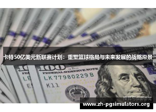 卡特50亿美元新联赛计划:重塑篮球格局与未来发展的战略愿景 卡特50亿美元新联赛计划:重塑篮球格局与未来发展的战略愿景