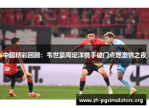 中超精彩回顾:韦世豪周定洋携手破门点燃激情之夜 中超精彩回顾:韦世豪周定洋携手破门点燃激情之夜