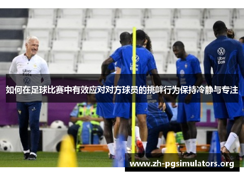 如何在足球比赛中有效应对对方球员的挑衅行为保持冷静与专注 如何在足球比赛中有效应对对方球员的挑衅行为保持冷静与专注