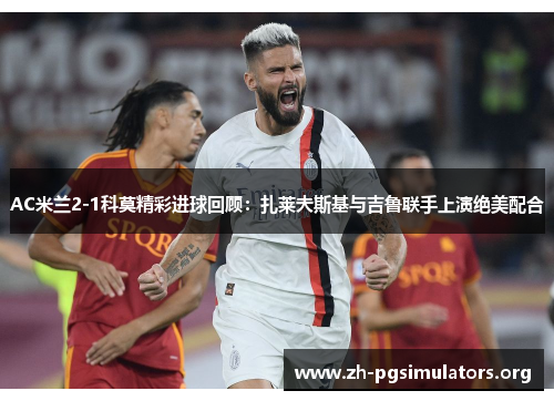 AC米兰2-1科莫精彩进球回顾:扎莱夫斯基与吉鲁联手上演绝美配合 AC米兰2-1科莫精彩进球回顾:扎莱夫斯基与吉鲁联手上演绝美配合