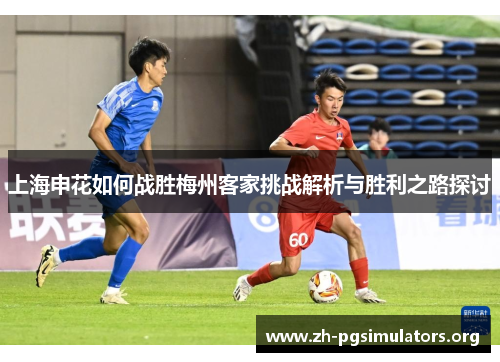 上海申花如何战胜梅州客家挑战解析与胜利之路探讨 上海申花如何战胜梅州客家挑战解析与胜利之路探讨